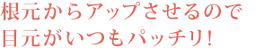 根元からアップさせるので目元がいつもパッチリ！